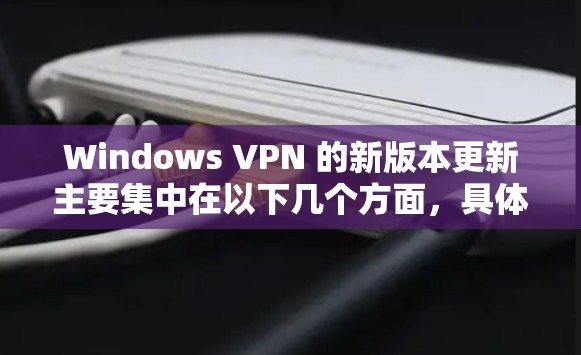 Windows VPN 的新版本更新主要集中在以下几个方面,具体内容如下 Windows VPN 的新版本更新主要集中在以下几个方面,具体内容如下