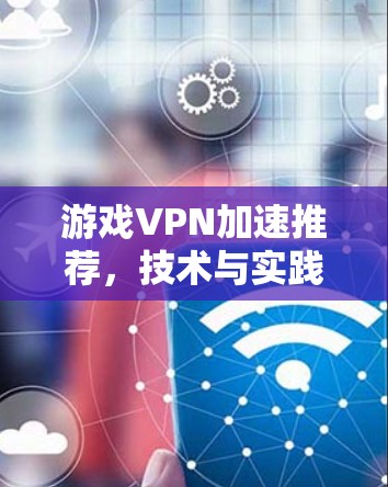 游戏VPN加速推荐,技术与实践的全解析 游戏VPN加速推荐,技术与实践的全解析