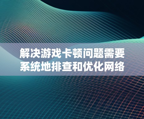 解决游戏卡顿问题需要系统地排查和优化网络和设备设置。以下是详细的步骤指南 解决游戏卡顿问题需要系统地排查和优化网络和设备设置。以下是详细的步骤指南