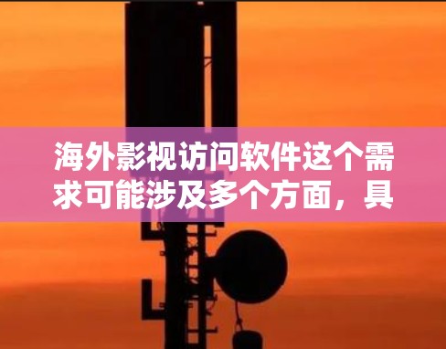 海外影视访问软件这个需求可能涉及多个方面,具体取决于你的使用场景和需求。以下是一些可能的解释和解决方案 海外影视访问软件这个需求可能涉及多个方面,具体取决于你的使用场景和需求。以下是一些可能的解释和解决方案