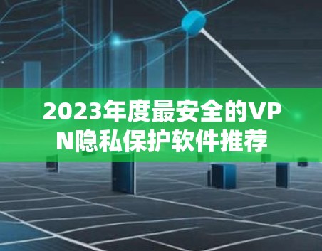 2023年度最安全的VPN隐私保护软件推荐 2023年度最安全的VPN隐私保护软件推荐