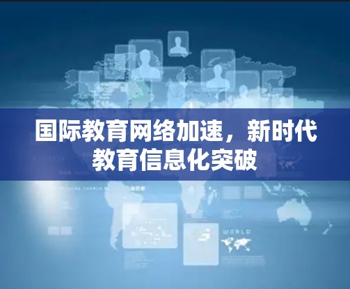 国际教育网络加速,新时代教育信息化突破 国际教育网络加速,新时代教育信息化突破