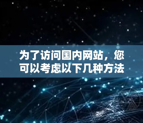 为了访问国内网站,您可以考虑以下几种方法 为了访问国内网站,您可以考虑以下几种方法