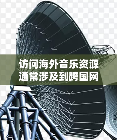 访问海外音乐资源通常涉及到跨国网络限制的问题,具体取决于你所在的国家和地区以及你想要访问的音乐平台。以下是一些常见的方法和工具,帮助你更好地访问海外音乐资源 访问海外音乐资源通常涉及到跨国网络限制的问题,具体取决于你所在的国家和地区以及你想要访问的音乐平台。以下是一些常见的方法和工具,帮助你更好地访问海外音乐资源