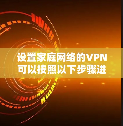 设置家庭网络的VPN可以按照以下步骤进行 设置家庭网络的VPN可以按照以下步骤进行