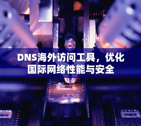 DNS海外访问工具,优化国际网络性能与安全 DNS海外访问工具,优化国际网络性能与安全