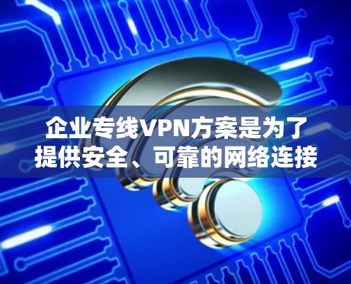 企业专线VPN方案是为了提供安全、可靠的网络连接,确保员工能够从外部访问企业内部网络的资源。以下是一个典型的企业专线VPN方案的总结 企业专线VPN方案是为了提供安全、可靠的网络连接,确保员工能够从外部访问企业内部网络的资源。以下是一个典型的企业专线VPN方案的总结
