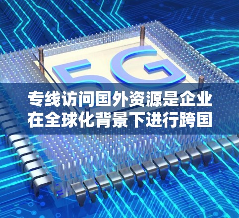 专线访问国外资源是企业在全球化背景下进行跨国业务时的重要基础设施,确保数据传输和服务访问的高效、安全与可靠。以下是对这一主题的详细分析 专线访问国外资源是企业在全球化背景下进行跨国业务时的重要基础设施,确保数据传输和服务访问的高效、安全与可靠。以下是对这一主题的详细分析