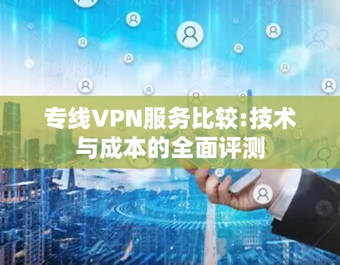 专线VPN服务比较:技术与成本的全面评测 专线VPN服务比较:技术与成本的全面评测