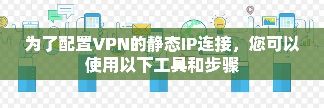 为了配置VPN的静态IP连接,您可以使用以下工具和步骤 为了配置VPN的静态IP连接,您可以使用以下工具和步骤