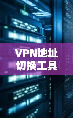 VPN地址切换工具,高效管理多端访问权限 VPN地址切换工具,高效管理多端访问权限