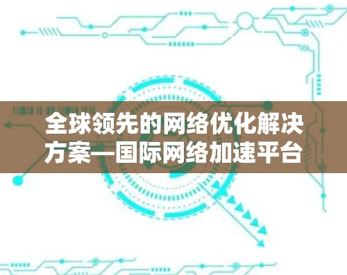全球领先的网络优化解决方案—国际网络加速平台