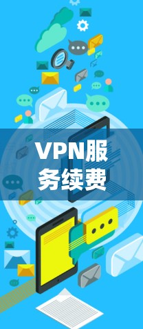 VPN服务续费是一个需要仔细考虑的过程，确保你选择最适合自己的方案。以下是详细的步骤和建议，帮助你顺利完成续费