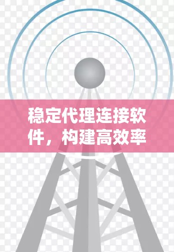 稳定代理连接软件，构建高效率网络通信的核心支撑系统