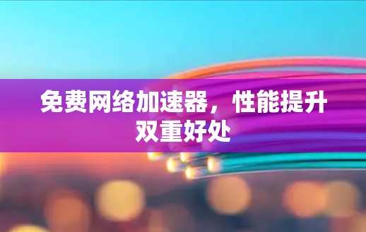 免费网络加速器,性能提升双重好处 免费网络加速器,性能提升双重好处