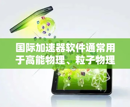国际加速器软件通常用于高能物理、粒子物理、宇宙学或材料科学等领域。要下载国际加速器软件，可以通过以下步骤进行