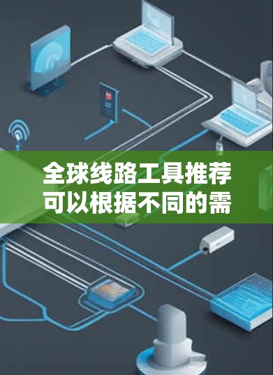 全球线路工具推荐可以根据不同的需求和场景来选择,以下是一些常用的全球线路工具,涵盖了旅行、物流、通信、协作等多个方面 全球线路工具推荐可以根据不同的需求和场景来选择,以下是一些常用的全球线路工具,涵盖了旅行、物流、通信、协作等多个方面