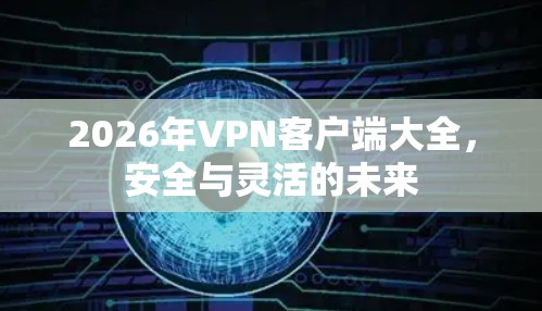 2026年VPN客户端大全,安全与灵活的未来 2026年VPN客户端大全,安全与灵活的未来