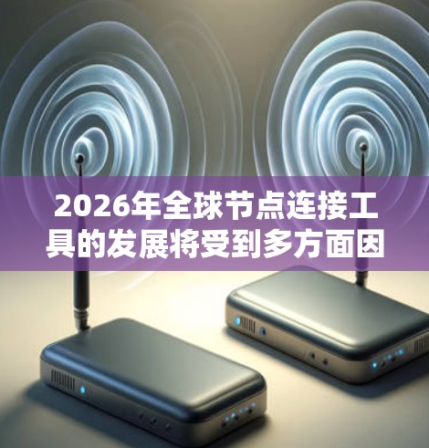 2026年全球节点连接工具的发展将受到多方面因素的影响,展现出以下几个关键点 2026年全球节点连接工具的发展将受到多方面因素的影响,展现出以下几个关键点