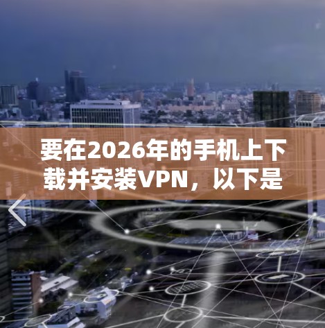 要在2026年的手机上下载并安装VPN,以下是一些建议和步骤 要在2026年的手机上下载并安装VPN,以下是一些建议和步骤
