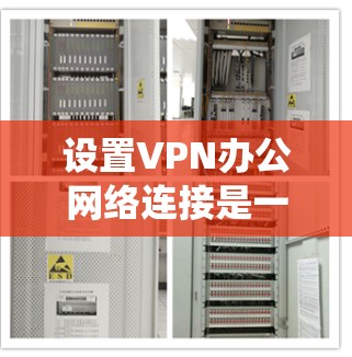 设置VPN办公网络连接是一个系统的过程，以下是分步骤的指南