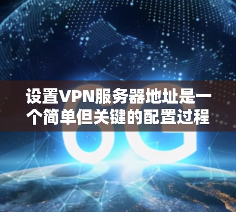 设置VPN服务器地址是一个简单但关键的配置过程，确保您的设备能够连接到VPN服务并获得加密的网络连接。以下是详细的步骤指南