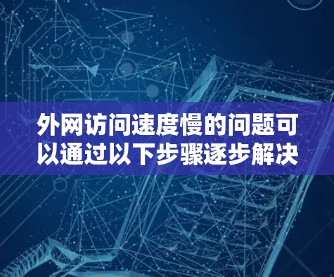 外网访问速度慢的问题可以通过以下步骤逐步解决 外网访问速度慢的问题可以通过以下步骤逐步解决