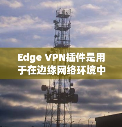 Edge VPN插件是用于在边缘网络环境中提供安全、稳定和高性能的网络连接。这些插件通常用于连接远程办公、数据中心、云服务等场景。以下是一些常见的Edge VPN插件推荐
