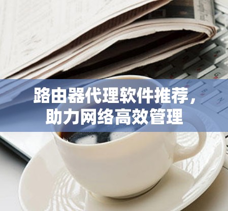 路由器代理软件推荐，助力网络高效管理