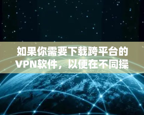 如果你需要下载跨平台的VPN软件,以便在不同操作系统(如Windows、Mac、iOS、Android等)上使用,以下是一些常见的跨平台VPN软件推荐 如果你需要下载跨平台的VPN软件,以便在不同操作系统(如Windows、Mac、iOS、Android等)上使用,以下是一些常见的跨平台VPN软件推荐