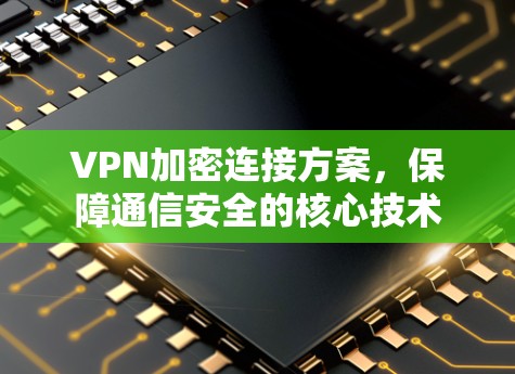 VPN加密连接方案,保障通信安全的核心技术 VPN加密连接方案,保障通信安全的核心技术