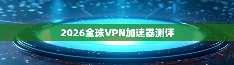 2026全球VPN加速器测评
