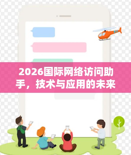 2026国际网络访问助手,技术与应用的未来图景 2026国际网络访问助手,技术与应用的未来图景