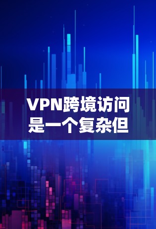 VPN跨境访问是一个复杂但重要的网络安全问题，以下是针对不同需求的解决方案总结