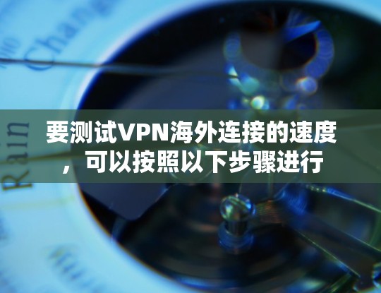 要测试VPN海外连接的速度,可以按照以下步骤进行 要测试VPN海外连接的速度,可以按照以下步骤进行