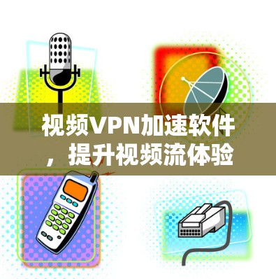 视频VPN加速软件,提升视频流体验的秘密武器 视频VPN加速软件,提升视频流体验的秘密武器