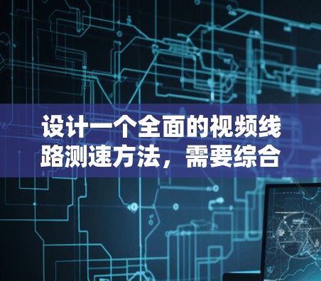 设计一个全面的视频线路测速方法，需要综合考虑硬件、软件、光路和网络性能等多个方面。以下是分步骤的测速流程，确保全面、准确地评估视频线路性能