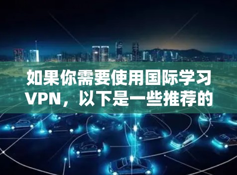 如果你需要使用国际学习VPN,以下是一些推荐的VPN服务,适合帮助你突破地域限制,访问国际学习资源 如果你需要使用国际学习VPN,以下是一些推荐的VPN服务,适合帮助你突破地域限制,访问国际学习资源