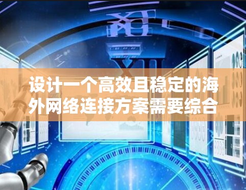 设计一个高效且稳定的<strong>海外网络</strong>连接方案需要综合考虑多个因素，以下是一个结构化的方案