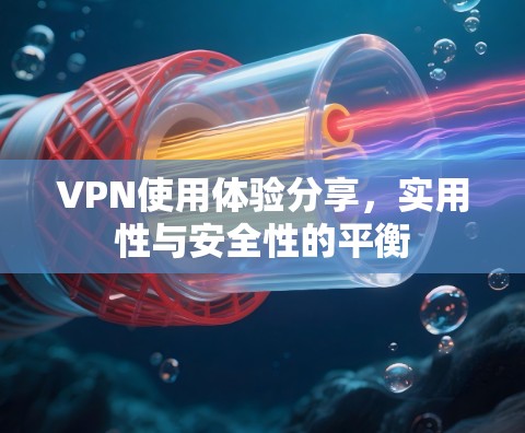 VPN使用体验分享,实用性与安全性的平衡 VPN使用体验分享,实用性与安全性的平衡