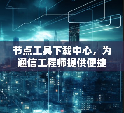 节点工具下载中心,为通信工程师提供便捷的资源平台 节点工具下载中心,为通信工程师提供便捷的资源平台