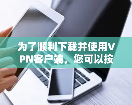 为了顺利下载并使用VPN客户端,您可以按照以下步骤操作 为了顺利下载并使用VPN客户端,您可以按照以下步骤操作