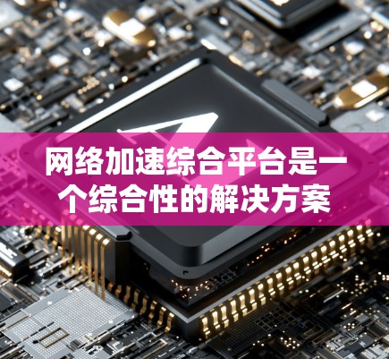 网络加速综合平台是一个综合性的解决方案,旨在优化企业网络性能,支持多种应用场景,提高效率和降低成本。以下是对该平台的详细分析和总结 网络加速综合平台是一个综合性的解决方案,旨在优化企业网络性能,支持多种应用场景,提高效率和降低成本。以下是对该平台的详细分析和总结