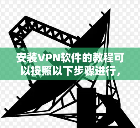 安装VPN软件的教程可以按照以下步骤进行,具体操作可能因VPN类型和平台而异。以下是一个通用指南 安装VPN软件的教程可以按照以下步骤进行,具体操作可能因VPN类型和平台而异。以下是一个通用指南