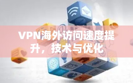VPN海外访问速度提升,技术与优化 VPN海外访问速度提升,技术与优化