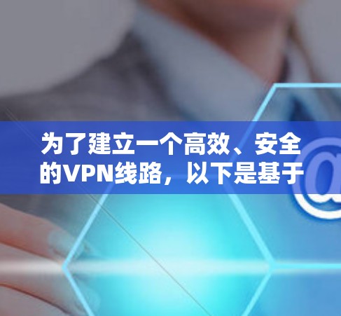 为了建立一个高效、安全的VPN线路,以下是基于您的需求和考虑因素整理的步骤和推荐方案 为了建立一个高效、安全的VPN线路,以下是基于您的需求和考虑因素整理的步骤和推荐方案