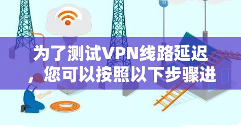 为了测试VPN线路延迟,您可以按照以下步骤进行 为了测试VPN线路延迟,您可以按照以下步骤进行