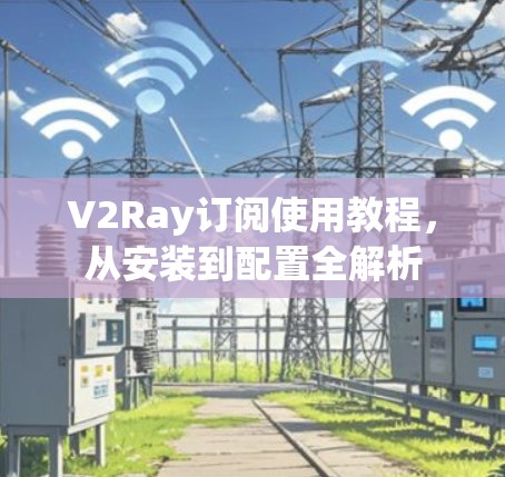 V2Ray订阅使用教程,从安装到配置全解析 V2Ray订阅使用教程,从安装到配置全解析
