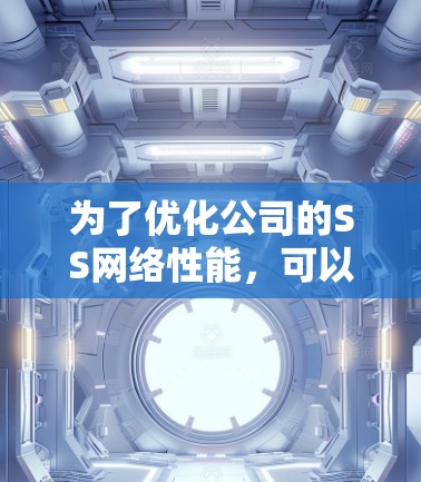 为了优化公司的SS网络性能,可以按照以下步骤进行 为了优化公司的SS网络性能,可以按照以下步骤进行
