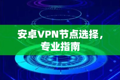 安卓VPN节点选择,专业指南 安卓VPN节点选择,专业指南